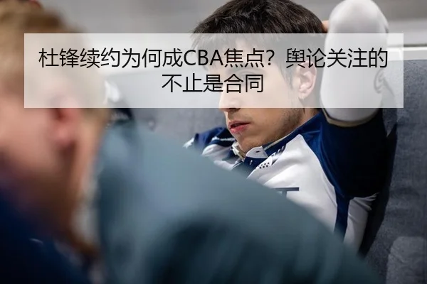 杜锋续约为何成CBA焦点？舆论关注的不止是合同