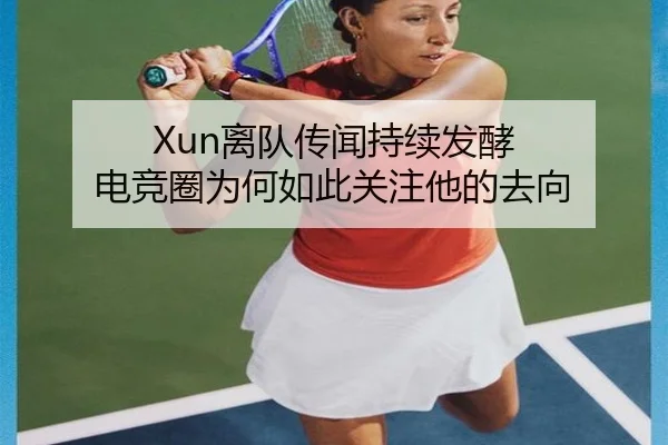 Xun离队传闻持续发酵 电竞圈为何如此关注他的去向