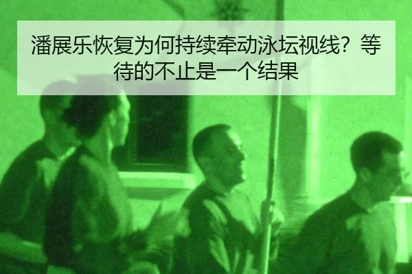 潘展乐恢复为何持续牵动泳坛视线？等待的不止是一个结果